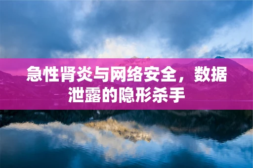急性肾炎与网络安全，数据泄露的隐形杀手