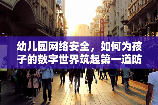 幼儿园网络安全，如何为孩子的数字世界筑起第一道防线？