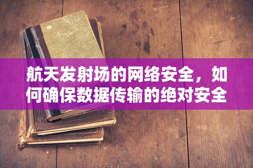 航天发射场的网络安全，如何确保数据传输的绝对安全？