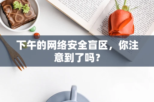 下午的网络安全盲区，你注意到了吗？
