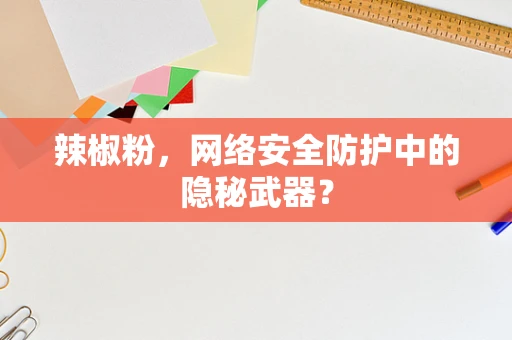辣椒粉，网络安全防护中的隐秘武器？
