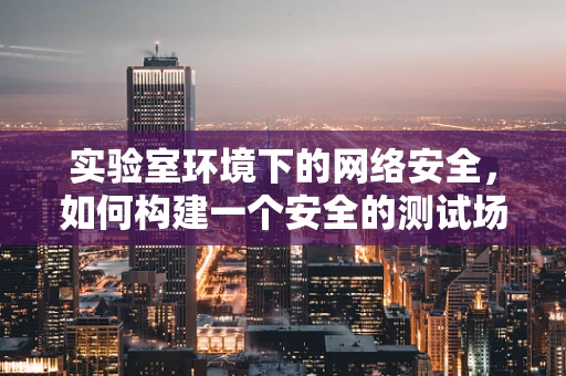实验室环境下的网络安全，如何构建一个安全的测试场？
