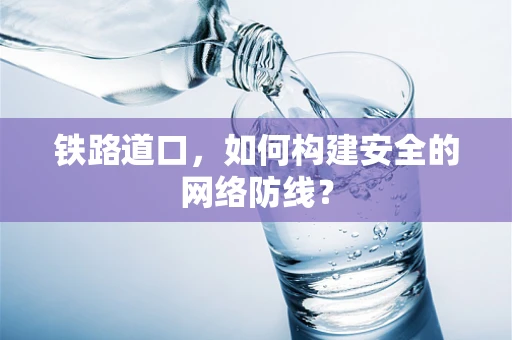 铁路道口，如何构建安全的网络防线？