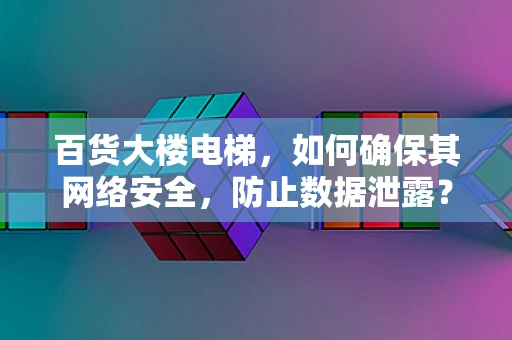 百货大楼电梯，如何确保其网络安全，防止数据泄露？
