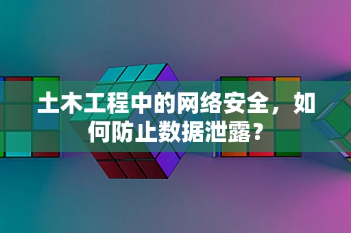 土木工程中的网络安全，如何防止数据泄露？