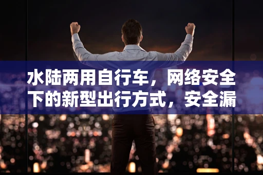 水陆两用自行车，网络安全下的新型出行方式，安全漏洞何在？
