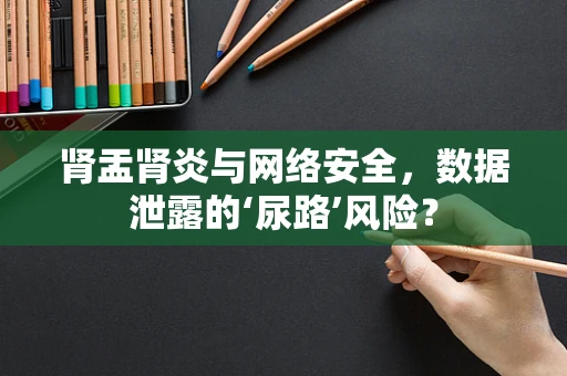 肾盂肾炎与网络安全，数据泄露的‘尿路’风险？
