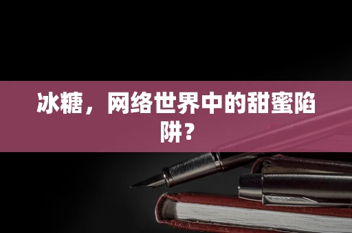 冰糖，网络世界中的甜蜜陷阱？