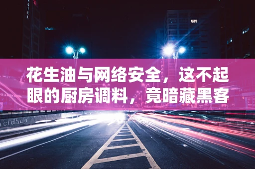 花生油与网络安全，这不起眼的厨房调料，竟暗藏黑客玄机？