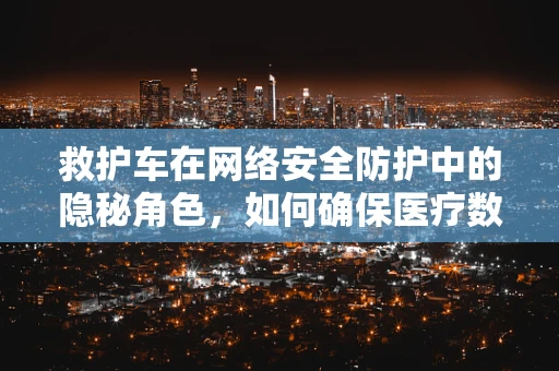 救护车在网络安全防护中的隐秘角色，如何确保医疗数据传输安全？