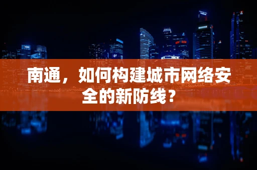 南通，如何构建城市网络安全的新防线？