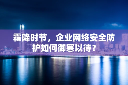 霜降时节，企业网络安全防护如何御寒以待？