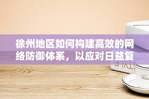 徐州地区如何构建高效的网络防御体系，以应对日益复杂的网络威胁？