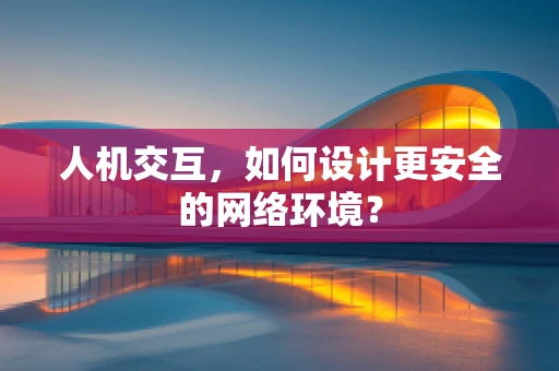 人机交互，如何设计更安全的网络环境？