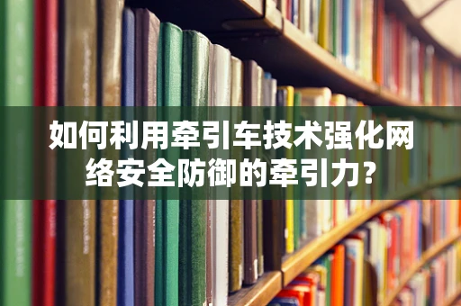 如何利用牵引车技术强化网络安全防御的牵引力？