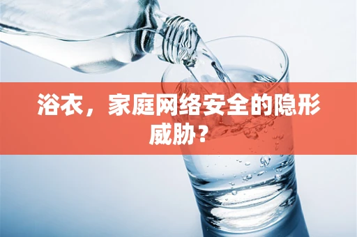 浴衣，家庭网络安全的隐形威胁？