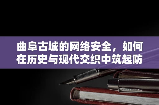 曲阜古城的网络安全，如何在历史与现代交织中筑起防线？