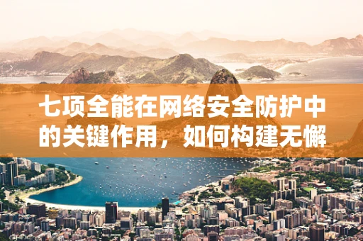 七项全能在网络安全防护中的关键作用，如何构建无懈可击的防线？