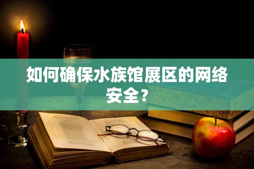 如何确保水族馆展区的网络安全？