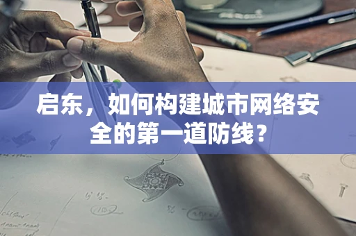 启东，如何构建城市网络安全的第一道防线？
