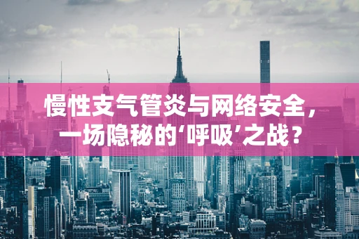 慢性支气管炎与网络安全，一场隐秘的‘呼吸’之战？