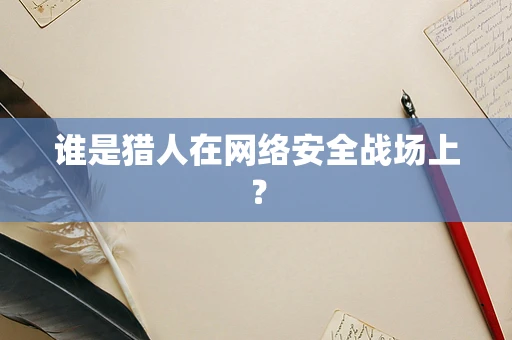 谁是猎人在网络安全战场上？
