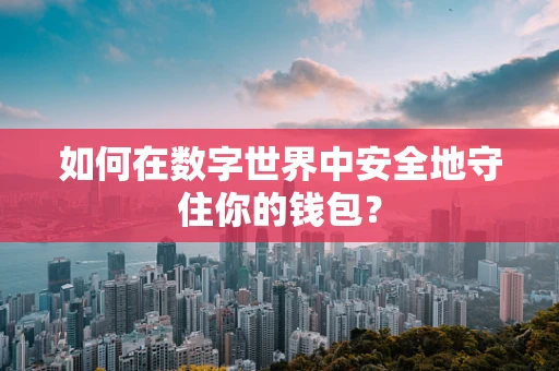 如何在数字世界中安全地守住你的钱包？