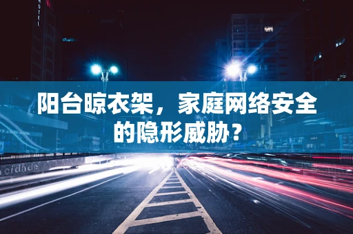 阳台晾衣架，家庭网络安全的隐形威胁？
