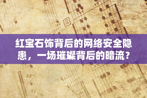 红宝石饰背后的网络安全隐患，一场璀璨背后的暗流？