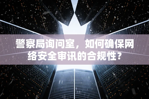 警察局询问室，如何确保网络安全审讯的合规性？