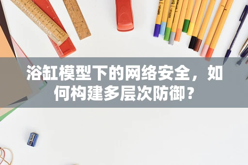 浴缸模型下的网络安全，如何构建多层次防御？