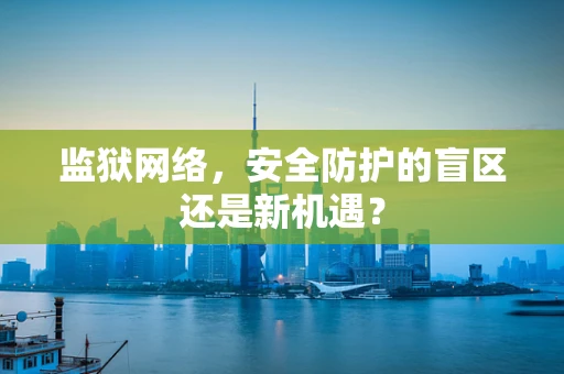 监狱网络，安全防护的盲区还是新机遇？