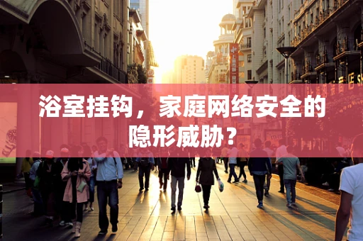 浴室挂钩，家庭网络安全的隐形威胁？