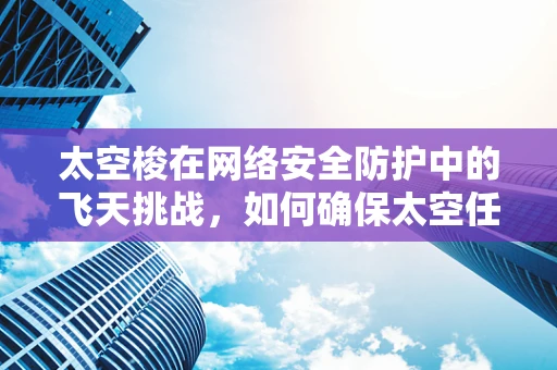 太空梭在网络安全防护中的飞天挑战，如何确保太空任务免受网络威胁？