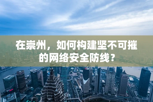在崇州，如何构建坚不可摧的网络安全防线？