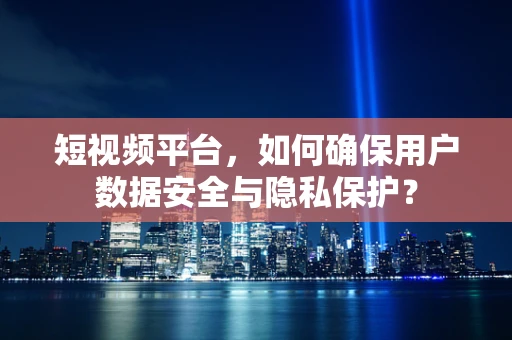 短视频平台，如何确保用户数据安全与隐私保护？