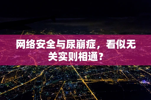 网络安全与尿崩症，看似无关实则相通？