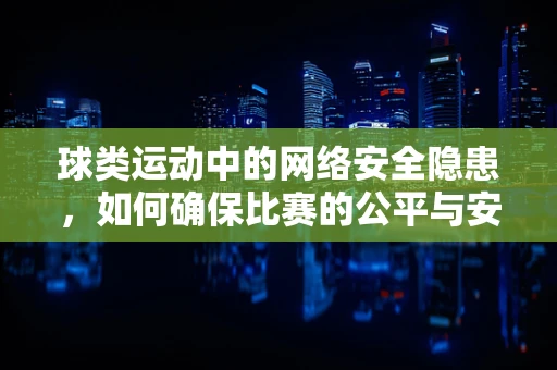 球类运动中的网络安全隐患，如何确保比赛的公平与安全？