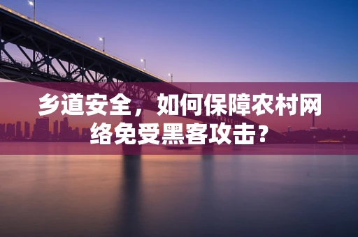 乡道安全，如何保障农村网络免受黑客攻击？