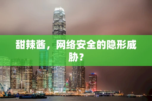 甜辣酱，网络安全的隐形威胁？