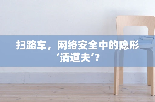 扫路车，网络安全中的隐形‘清道夫’？