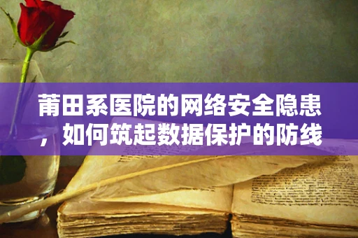 莆田系医院的网络安全隐患，如何筑起数据保护的防线？
