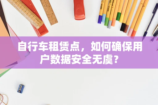 自行车租赁点，如何确保用户数据安全无虞？