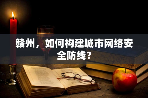 赣州，如何构建城市网络安全防线？