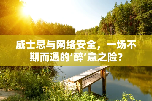威士忌与网络安全，一场不期而遇的‘醉’意之险？