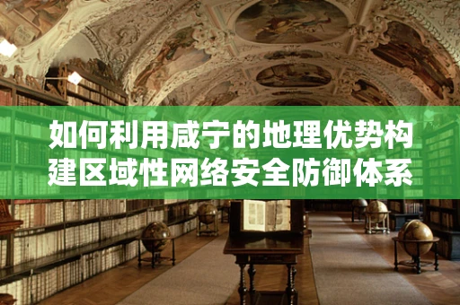 如何利用咸宁的地理优势构建区域性网络安全防御体系？