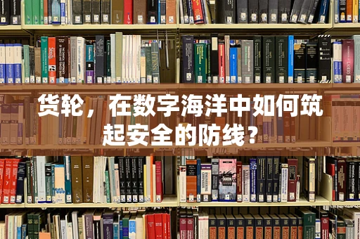 货轮，在数字海洋中如何筑起安全的防线？