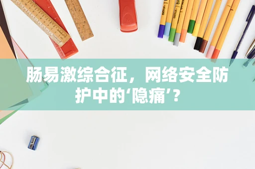 肠易激综合征，网络安全防护中的‘隐痛’？
