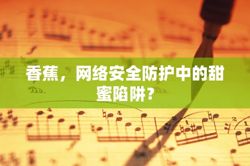 香蕉，网络安全防护中的甜蜜陷阱？