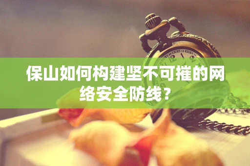 保山如何构建坚不可摧的网络安全防线？